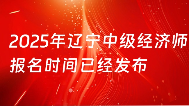 2025年遼寧中級經(jīng)濟(jì)師報名時間已經(jīng)發(fā)布